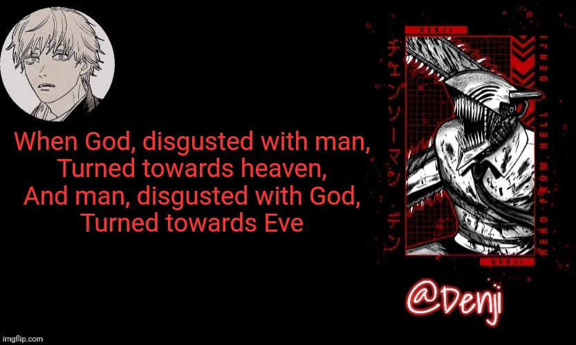 Someone wrote this on the walls of an abandoned church | When God, disgusted with man,
Turned towards heaven,
And man, disgusted with God,
Turned towards Eve | image tagged in denji's announcement template | made w/ Imgflip meme maker