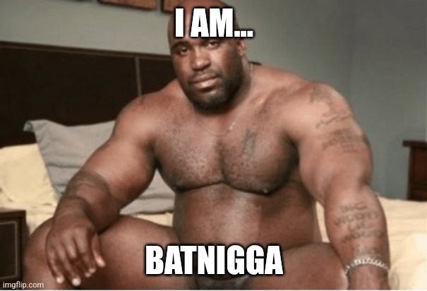Big black guy big dick | I AM... BATNIGGA | image tagged in big black guy big dick | made w/ Imgflip meme maker