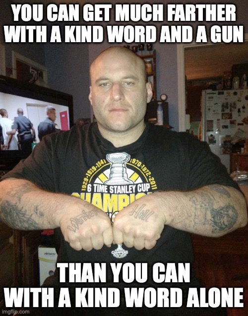 Game recognizes game | YOU CAN GET MUCH FARTHER WITH A KIND WORD AND A GUN; THAN YOU CAN WITH A KIND WORD ALONE | image tagged in thug life,mob,hitman,criminal,gangster | made w/ Imgflip meme maker