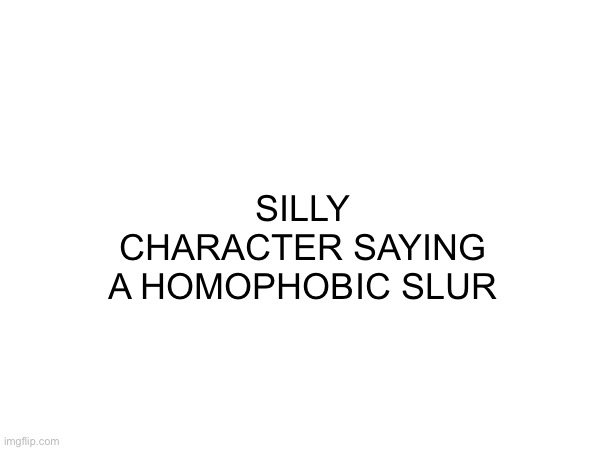 TITLE WITH A GREETING OR SALUTATION | SILLY CHARACTER SAYING A HOMOPHOBIC SLUR | image tagged in meta,meme,memes,funny memes | made w/ Imgflip meme maker