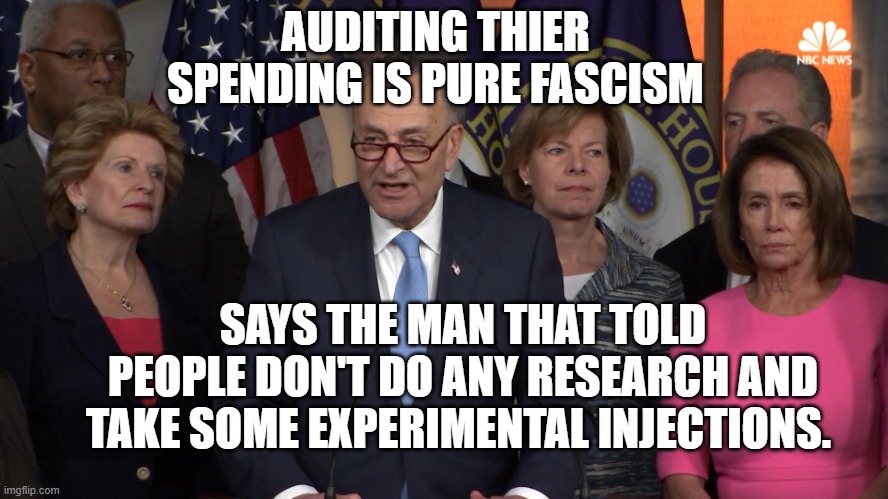 Democrat congressmen | AUDITING THIER SPENDING IS PURE FASCISM; SAYS THE MAN THAT TOLD PEOPLE DON'T DO ANY RESEARCH AND TAKE SOME EXPERIMENTAL INJECTIONS. | image tagged in democrat congressmen | made w/ Imgflip meme maker