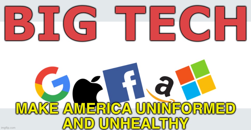 Big Tech Moves to Make America Uninformed and Unhealthy | BIG TECH; MAKE AMERICA UNINFORMED
AND UNHEALTHY | image tagged in big tech,technology,internet,free speech,health,dumbass | made w/ Imgflip meme maker