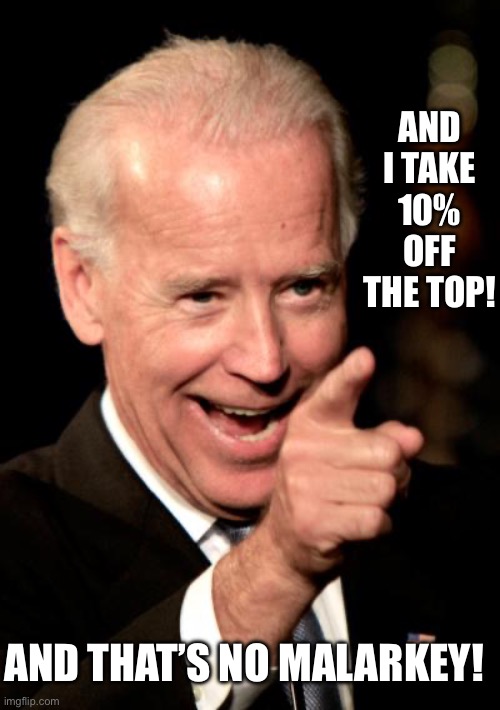 Smilin Biden Meme | AND THAT’S NO MALARKEY! AND I TAKE 10% OFF THE TOP! | image tagged in memes,smilin biden | made w/ Imgflip meme maker