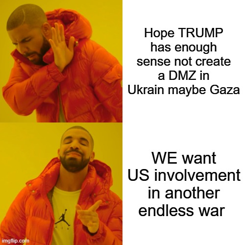 TRUMP stay out of GAZA & UKRAIN bring out troops home, let them kill each other. 2000 years no peace | Hope TRUMP has enough sense not create a DMZ in Ukrain maybe Gaza; WE want US involvement in another endless war | image tagged in memes,drake hotline bling | made w/ Imgflip meme maker