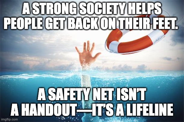 Lifeline | A STRONG SOCIETY HELPS PEOPLE GET BACK ON THEIR FEET. A SAFETY NET ISN’T A HANDOUT—IT’S A LIFELINE | image tagged in lifeline | made w/ Imgflip meme maker