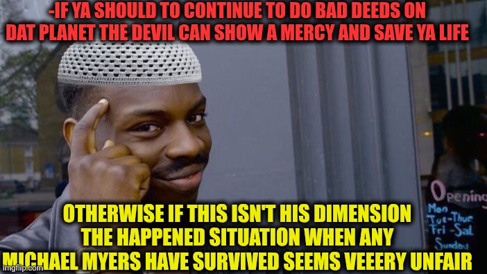 -The life taker have a 'continue' button to push. | -IF YA SHOULD TO CONTINUE TO DO BAD DEEDS ON DAT PLANET THE DEVIL CAN SHOW A MERCY AND SAVE YA LIFE; OTHERWISE IF THIS ISN'T HIS DIMENSION THE HAPPENED SITUATION WHEN ANY MICHAEL MYERS HAVE SURVIVED SEEMS VEEERY UNFAIR | image tagged in memes,roll safe think about it,life lessons,and then the devil said,saved by the bell,unfair | made w/ Imgflip meme maker
