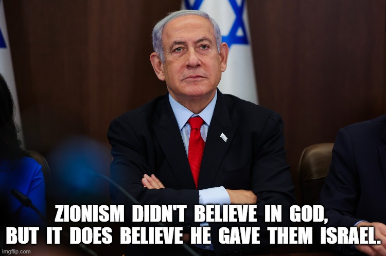 Taking It On Faith | ZIONISM  DIDN'T  BELIEVE  IN  GOD,  BUT  IT  DOES  BELIEVE  HE  GAVE  THEM  ISRAEL. | image tagged in israel | made w/ Imgflip meme maker