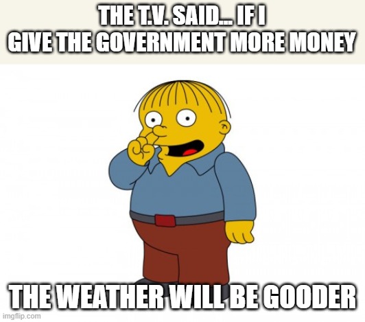 The Simpsons Ralph Wiggum Picking His Nose | THE T.V. SAID... IF I GIVE THE GOVERNMENT MORE MONEY; THE WEATHER WILL BE GOODER | image tagged in the simpsons ralph wiggum picking his nose | made w/ Imgflip meme maker