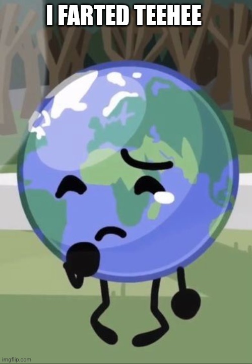 Sad Earth | I FARTED TEEHEE | image tagged in sad earth | made w/ Imgflip meme maker