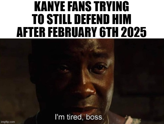 real | KANYE FANS TRYING TO STILL DEFEND HIM AFTER FEBRUARY 6TH 2025 | image tagged in i'm tired boss | made w/ Imgflip meme maker