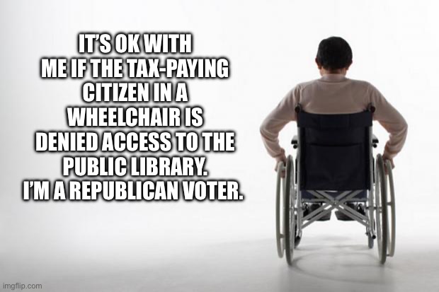 Good enough for republicans..not for me. | IT’S OK WITH ME IF THE TAX-PAYING CITIZEN IN A WHEELCHAIR IS DENIED ACCESS TO THE PUBLIC LIBRARY. I’M A REPUBLICAN VOTER. | image tagged in wheelchair | made w/ Imgflip meme maker