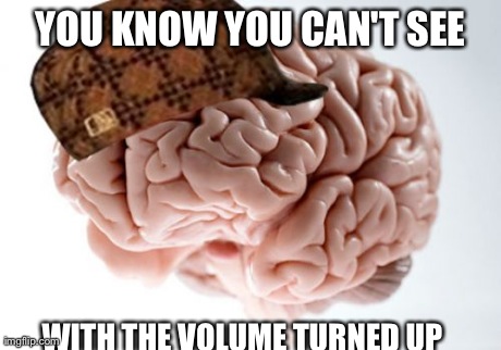 Scumbag Brain | YOU KNOW YOU CAN'T SEE WITH THE VOLUME TURNED UP | image tagged in memes,scumbag brain | made w/ Imgflip meme maker
