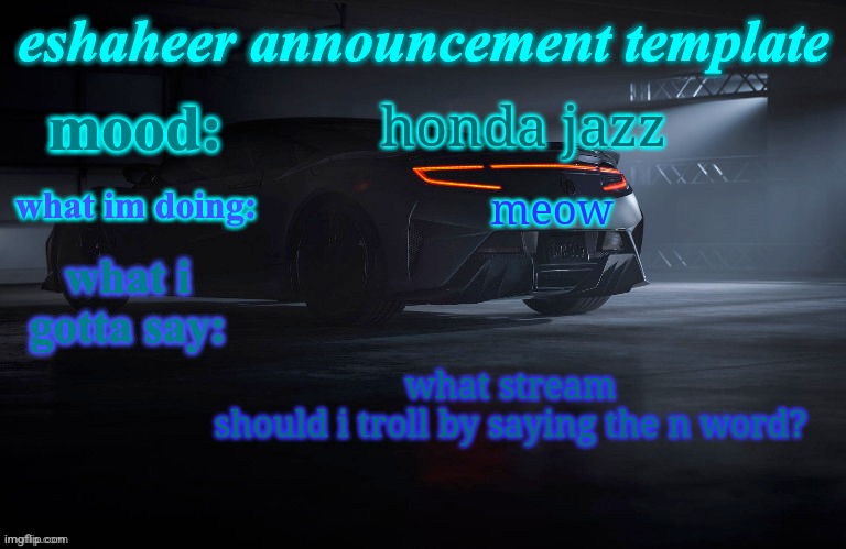 eshaheer announcement template | honda jazz; meow; what stream should i troll by saying the n word? | image tagged in eshaheer announcement template | made w/ Imgflip meme maker