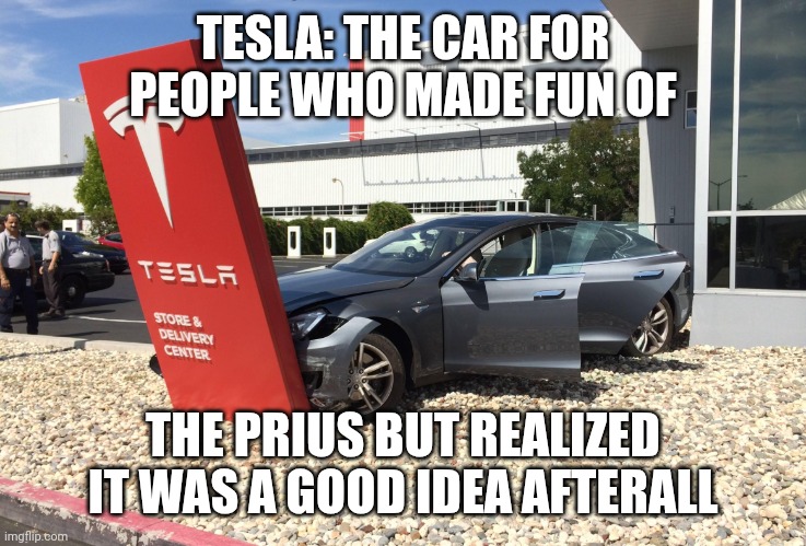 E-cars | TESLA: THE CAR FOR PEOPLE WHO MADE FUN OF; THE PRIUS BUT REALIZED IT WAS A GOOD IDEA AFTERALL | image tagged in teslacrash,elon musk,tesla,prius,conservative | made w/ Imgflip meme maker