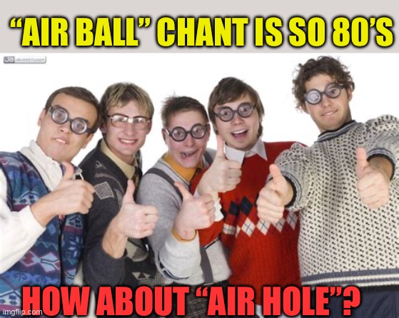 Time to retire the “Air Ball” chant | “AIR BALL” CHANT IS SO 80’S; HOW ABOUT “AIR HOLE”? | image tagged in nerds,basketball,ncaa,cheers | made w/ Imgflip meme maker