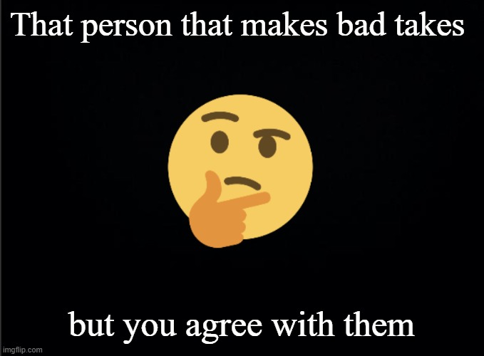 You had that one person | That person that makes bad takes; but you agree with them | image tagged in thinking emoji | made w/ Imgflip meme maker