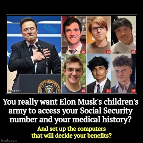 You really want Elon Musk's children's 
army to access your Social Security 
number and your medical history? | And set up the computers tha | image tagged in funny,demotivationals,elon musk,doge,social security,medical history | made w/ Imgflip demotivational maker