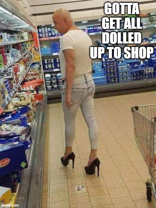 Shopping Time | GOTTA GET ALL DOLLED UP TO SHOP | image tagged in unsee juice | made w/ Imgflip meme maker