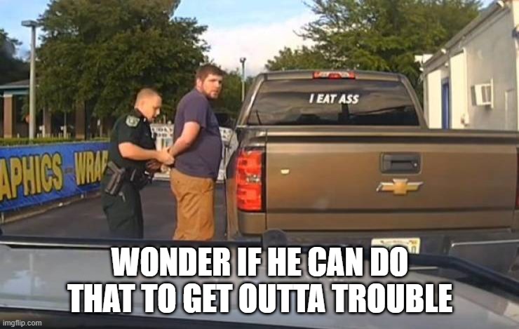 Eat What? | WONDER IF HE CAN DO THAT TO GET OUTTA TROUBLE | image tagged in sex jokes | made w/ Imgflip meme maker