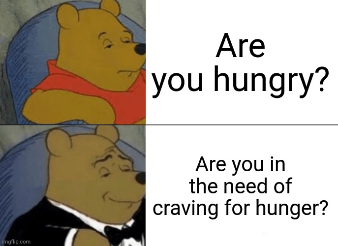 Now I'm in the craving for hunger | Are you hungry? Are you in the need of craving for hunger? | image tagged in memes,tuxedo winnie the pooh,hungry,funny | made w/ Imgflip meme maker