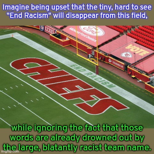 The difference between liberals & progressives. | Imagine being upset that the tiny, hard to see
"End Racism" will disappear from this field, while ignoring the fact that those
words are already drowned out by
the large, blatantly racist team name. | image tagged in kansas city chiefs,nfl logic,hypocritical,contradiction,sports | made w/ Imgflip meme maker