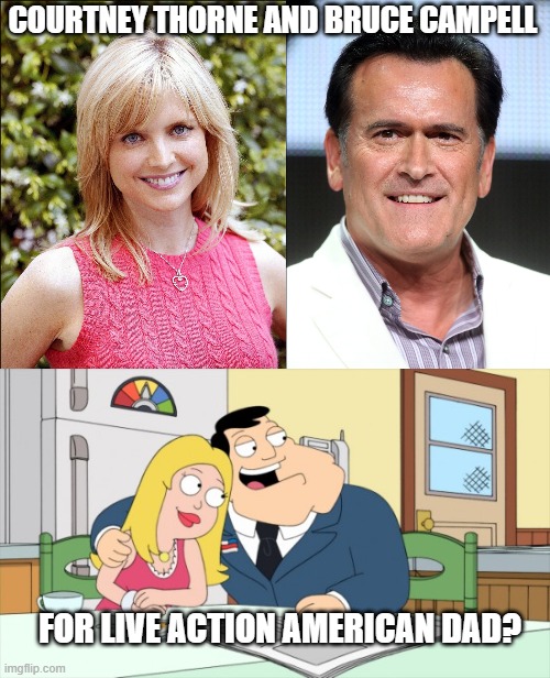 American dad anyone? | COURTNEY THORNE AND BRUCE CAMPELL; FOR LIVE ACTION AMERICAN DAD? | image tagged in funny memes,wholesome 100,truth,fun | made w/ Imgflip meme maker