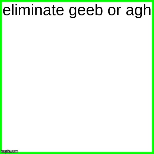 green box | eliminate geeb or agh | image tagged in green box | made w/ Imgflip meme maker