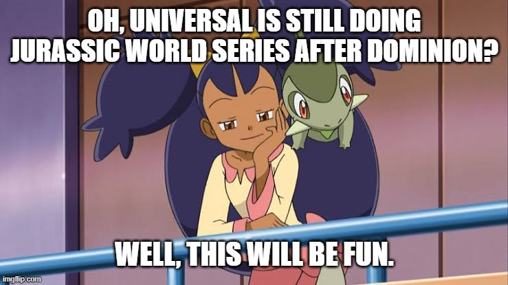 Iris Interesting | OH, UNIVERSAL IS STILL DOING JURASSIC WORLD SERIES AFTER DOMINION? WELL, THIS WILL BE FUN. | image tagged in iris pokemon,jurassic world,universal,dinosaurs | made w/ Imgflip meme maker