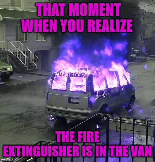 fire extinguisher | THAT MOMENT WHEN YOU REALIZE; THE FIRE EXTINGUISHER IS IN THE VAN | image tagged in memes | made w/ Imgflip meme maker