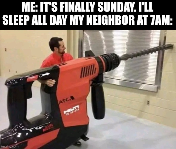 Me: It's Finally Sunday. I'll Sleep All Day My Neighbor At 7am. | ME: IT'S FINALLY SUNDAY. I'LL SLEEP ALL DAY MY NEIGHBOR AT 7AM: | image tagged in chris joines | made w/ Imgflip meme maker