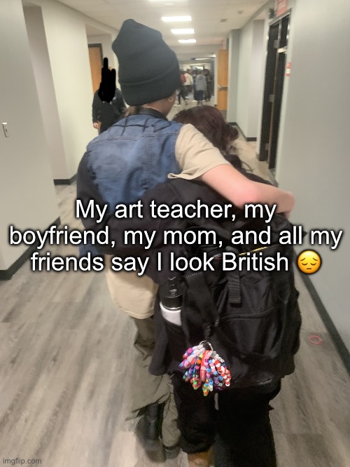 I accept it at this point :< | My art teacher, my boyfriend, my mom, and all my friends say I look British 😔 | image tagged in the gays | made w/ Imgflip meme maker