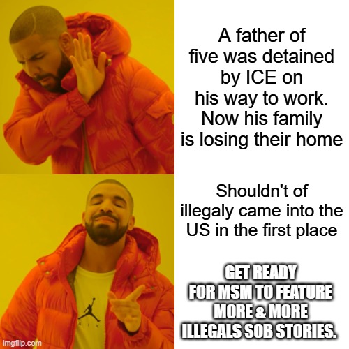 Its the LIBs fault for normalizing The breaking of  US border laws.LIBS turned illegal entry into a noncrime, But it isn't | A father of five was detained by ICE on his way to work. Now his family is losing their home; Shouldn't of illegaly came into the US in the first place; GET READY FOR MSM TO FEATURE MORE & MORE ILLEGALS SOB STORIES. | image tagged in memes,drake hotline bling | made w/ Imgflip meme maker