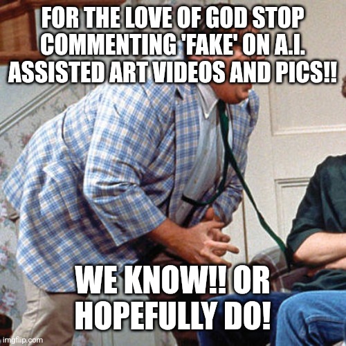 This Won't Age Well | FOR THE LOVE OF GOD STOP COMMENTING 'FAKE' ON A.I. ASSISTED ART VIDEOS AND PICS!! WE KNOW!! OR HOPEFULLY DO! | image tagged in chris farley for the love of god | made w/ Imgflip meme maker