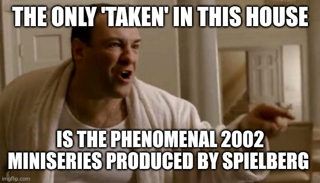 A Bit Dated. I Had to Though | THE ONLY 'TAKEN' IN THIS HOUSE; IS THE PHENOMENAL 2002 MINISERIES PRODUCED BY SPIELBERG | image tagged in tony soprano in this house | made w/ Imgflip meme maker