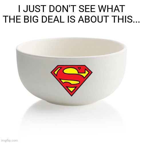 Hyped Bowl | I JUST DON'T SEE WHAT THE BIG DEAL IS ABOUT THIS... | image tagged in super,bowl,i don't get it | made w/ Imgflip meme maker