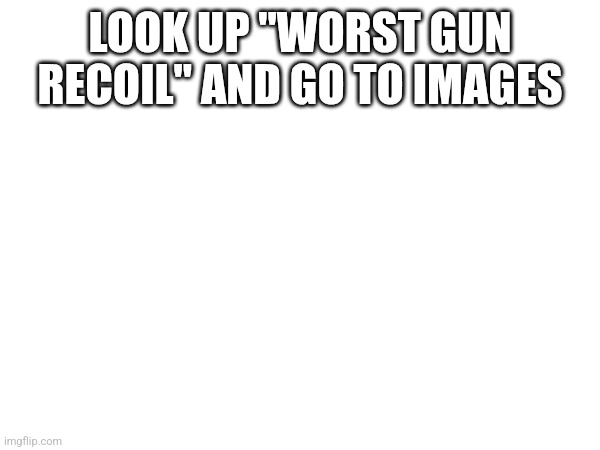 LOOK UP "WORST GUN RECOIL" AND GO TO IMAGES | made w/ Imgflip meme maker