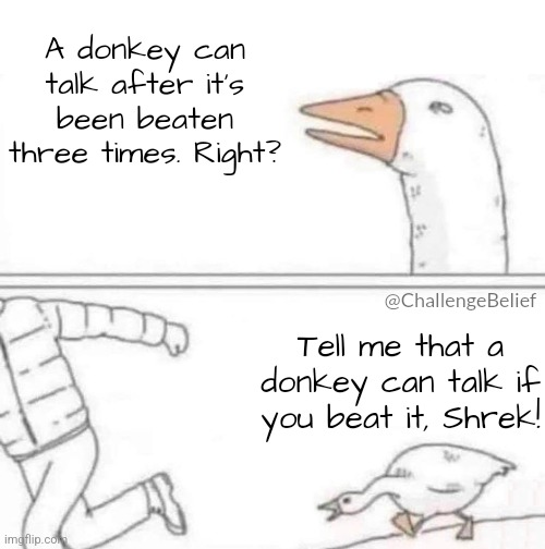 Talking donkey | A donkey can talk after it's been beaten three times. Right? @ChallengeBelief; Tell me that a donkey can talk if you beat it, Shrek! | image tagged in goose chase | made w/ Imgflip meme maker