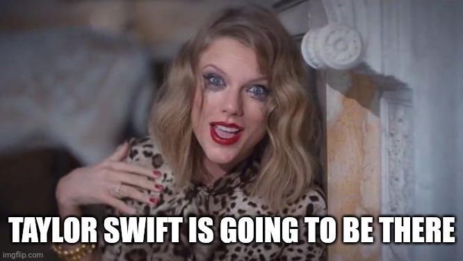 Taylor swift crazy | TAYLOR SWIFT IS GOING TO BE THERE | image tagged in taylor swift crazy | made w/ Imgflip meme maker