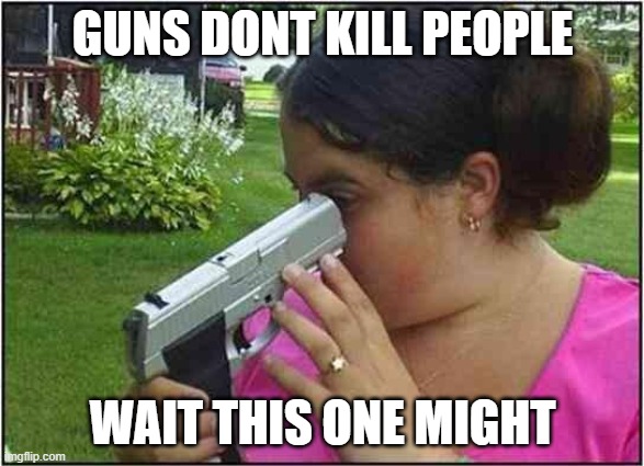 hasflkdh; | GUNS DONT KILL PEOPLE; WAIT THIS ONE MIGHT | image tagged in woman looking down gun barrel | made w/ Imgflip meme maker