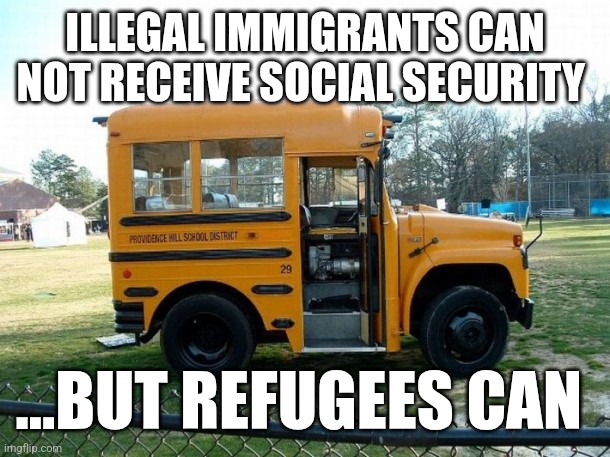 Short bus | ILLEGAL IMMIGRANTS CAN NOT RECEIVE SOCIAL SECURITY; ...BUT REFUGEES CAN | image tagged in short bus,funny memes | made w/ Imgflip meme maker