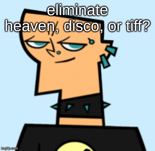 duncan | eliminate heaven, disco, or tiff? | image tagged in duncan | made w/ Imgflip meme maker