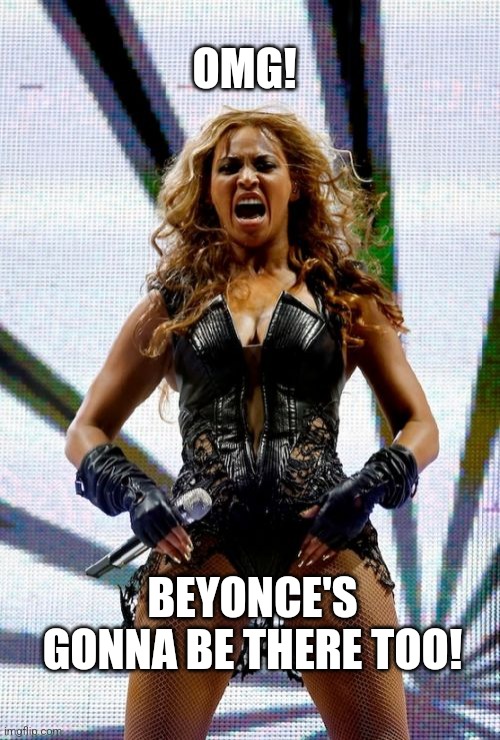 Beyonce Superbowl Yell Meme | OMG! BEYONCE'S GONNA BE THERE TOO! | image tagged in memes,beyonce superbowl yell | made w/ Imgflip meme maker