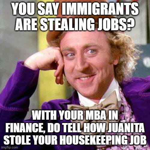 Willy Wonka Blank | YOU SAY IMMIGRANTS ARE STEALING JOBS? WITH YOUR MBA IN FINANCE, DO TELL HOW JUANITA STOLE YOUR HOUSEKEEPING JOB | image tagged in willy wonka blank | made w/ Imgflip meme maker