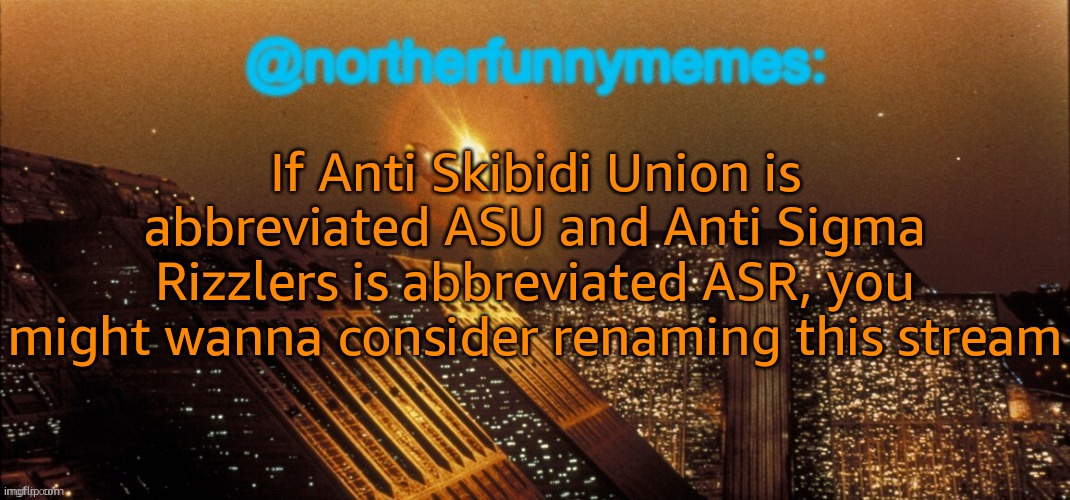 northerfunnymemes announcement template | If Anti Skibidi Union is abbreviated ASU and Anti Sigma Rizzlers is abbreviated ASR, you might wanna consider renaming this stream | image tagged in northerfunnymemes announcement template | made w/ Imgflip meme maker