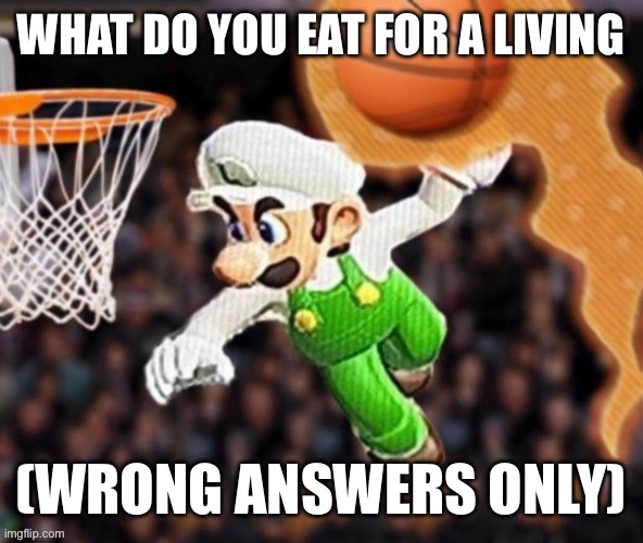 Luigi balling on them Hoes | WHAT DO YOU EAT FOR A LIVING; (WRONG ANSWERS ONLY) | image tagged in luigi balling on them hoes | made w/ Imgflip meme maker