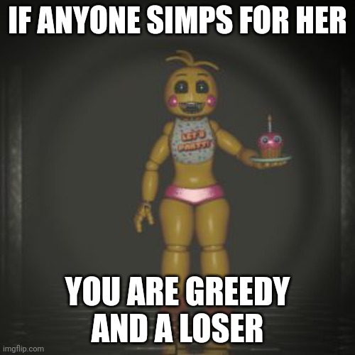 I'm sick of this | IF ANYONE SIMPS FOR HER; YOU ARE GREEDY AND A LOSER | image tagged in toy chica | made w/ Imgflip meme maker