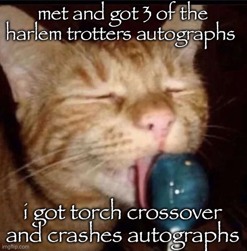 silly goober 2 | met and got 3 of the harlem trotters autographs; i got torch crossover and crashes autographs | image tagged in silly goober 2 | made w/ Imgflip meme maker