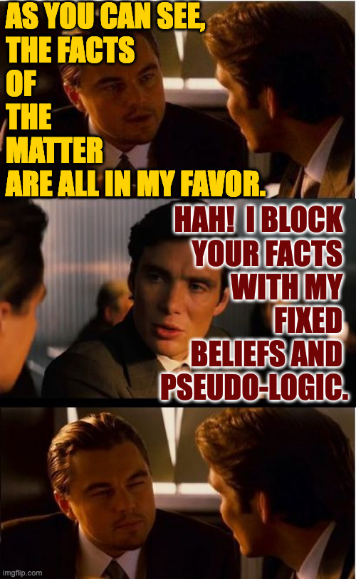 Inception Meme | AS YOU CAN SEE,
THE FACTS
OF
THE
MATTER
ARE ALL IN MY FAVOR. HAH!  I BLOCK 
YOUR FACTS 
WITH MY 
FIXED 
BELIEFS AND 
PSEUDO-LOGIC. | image tagged in memes,inception | made w/ Imgflip meme maker