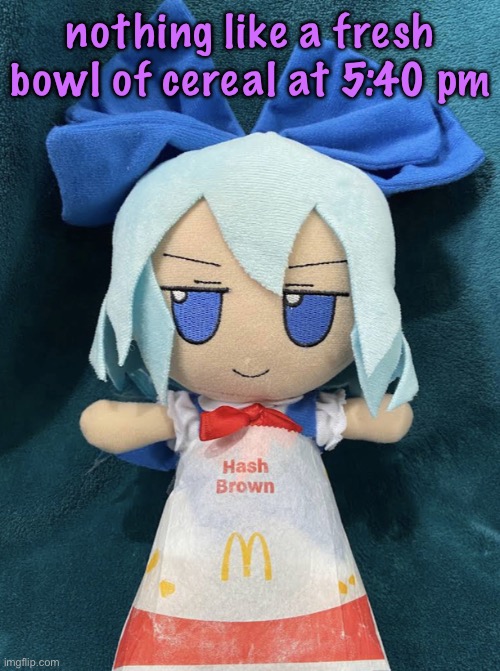 cirno hashbrown | nothing like a fresh bowl of cereal at 5:40 pm | image tagged in cirno hashbrown,cinnabox announcement | made w/ Imgflip meme maker