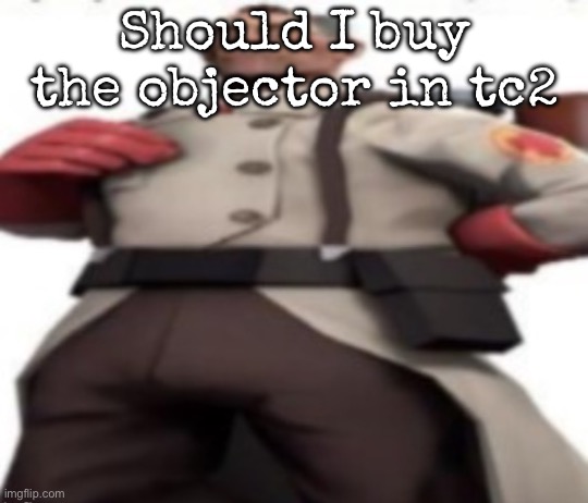 Ze medic | Should I buy the objector in tc2 | image tagged in ze medic,msmg | made w/ Imgflip meme maker